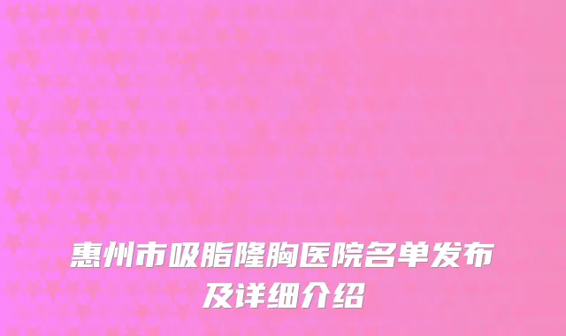惠州市吸脂隆胸医院名单发布及详细介绍