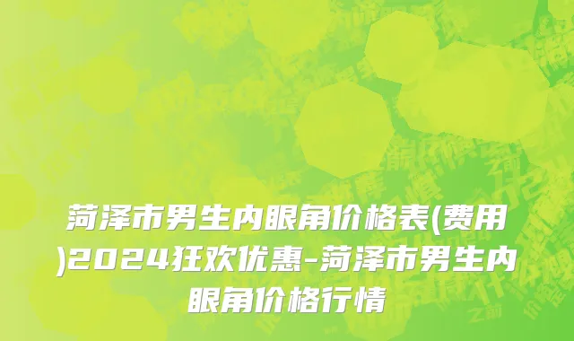 菏泽市男生内眼角价格表(费用)2024狂欢优惠-菏泽市男生内眼角价格行情
