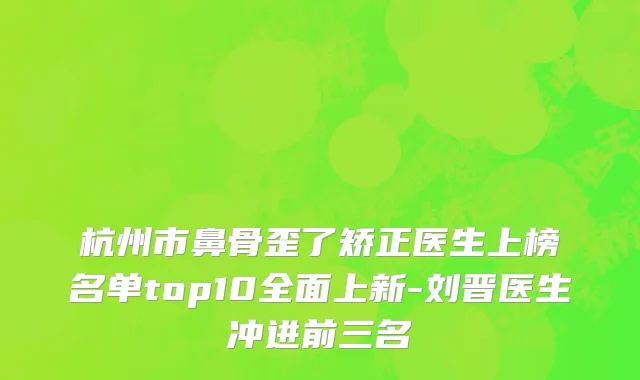 杭州市鼻骨歪了矫正医生上榜名单top10全面上新-刘晋医生冲进前三名