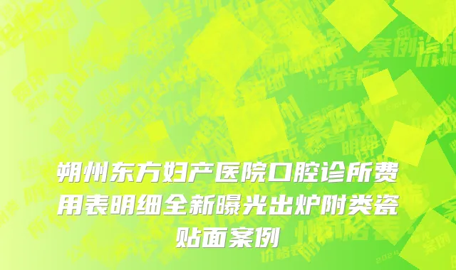 朔州东方妇产医院口腔诊所费用表明细全新曝光出炉附类瓷贴面案例