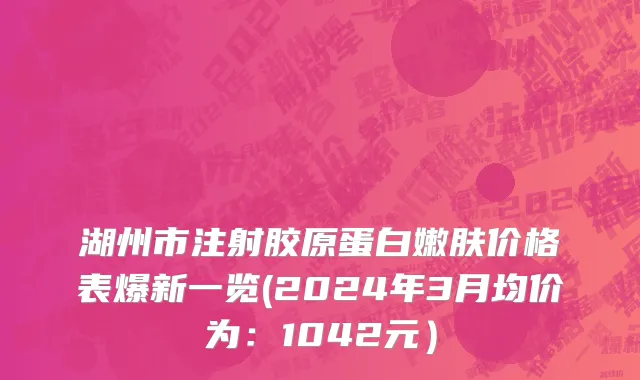 湖州市注射胶原蛋白嫩肤价格表爆新一览(2024年3月均价为：1042元）