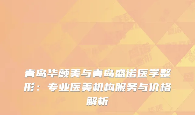 青岛华颜美与青岛盛诺医学整形：专业医美机构服务与价格解析