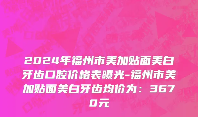 2024年福州市美加贴面美白牙齿口腔价格表曝光-福州市美加贴面美白牙齿均价为：3670元