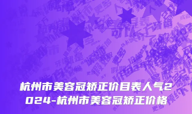 杭州市美容冠矫正价目表人气2024-杭州市美容冠矫正价格