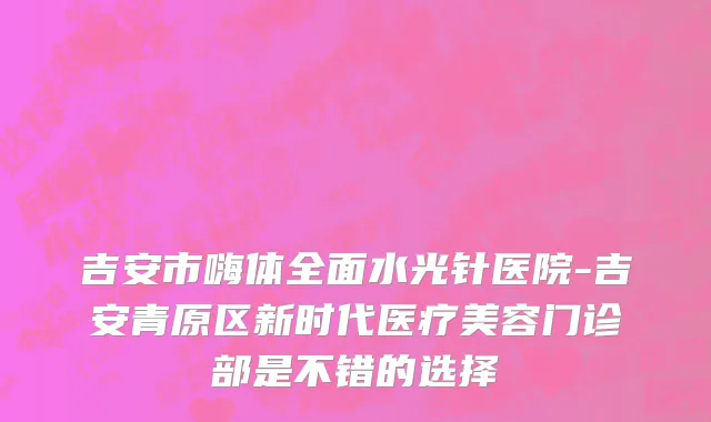 吉安市嗨体全面水光针医院-吉安青原区新时代医疗美容门诊部是不错的选择