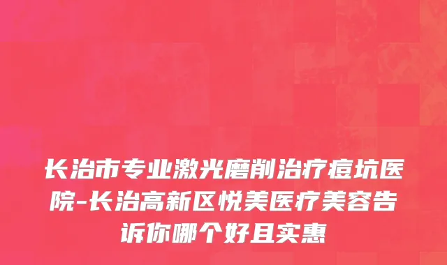 长治市专业激光磨削治疗痘坑医院-长治高新区悦美医疗美容告诉你哪个好且实惠