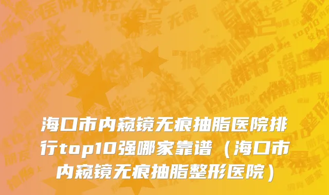 海口市内窥镜无痕抽脂医院排行top10强哪家靠谱（海口市内窥镜无痕抽脂整形医院）