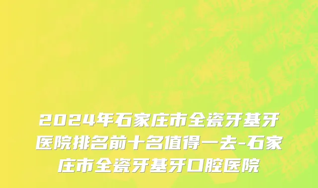 2024年石家庄市全瓷牙基牙医院排名前十名值得一去-石家庄市全瓷牙基牙口腔医院