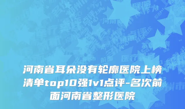 河南省耳朵没有轮廓医院上榜清单top10强1v1点评-名次前面河南省整形医院