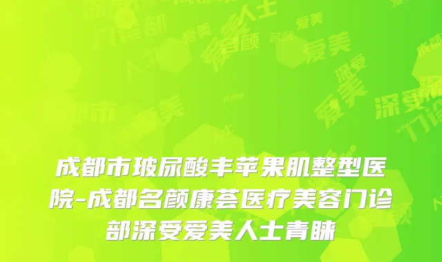 成都市玻尿酸丰苹果肌整型医院-成都名颜康荟医疗美容门诊部深受爱美人士青睐
