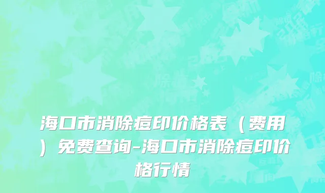 海口市消除痘印价格表（费用）免费查询-海口市消除痘印价格行情