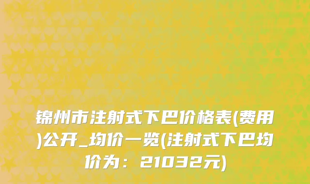锦州市注射式下巴价格表(费用)公开_均价一览(注射式下巴均价为：21032元)