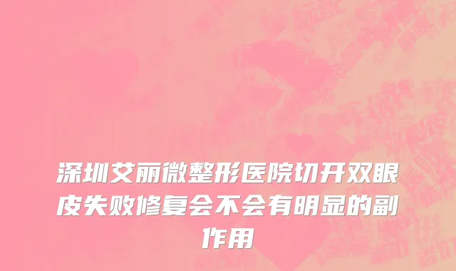 深圳艾丽微整形医院切开双眼皮失败修复会不会有明显的副作用