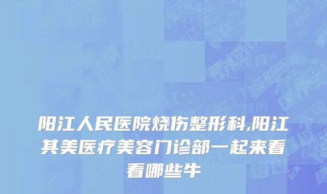 阳江人民医院烧伤整形科,阳江其美医疗美容门诊部一起来看看哪些牛