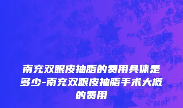 南充双眼皮抽脂的费用具体是多少-南充双眼皮抽脂手术大概的费用