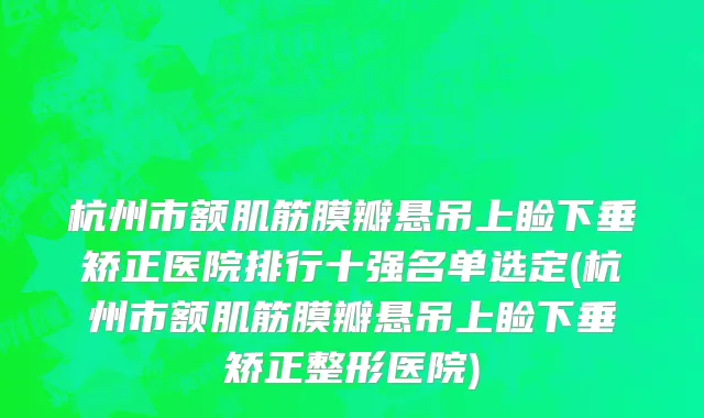 杭州市额肌筋膜瓣悬吊上睑下垂矫正医院排行十强名单选定(杭州市额肌筋膜瓣悬吊上睑下垂矫正整形医院)
