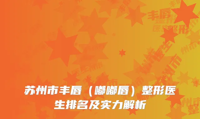 苏州市丰唇（嘟嘟唇）整形医生排名及实力解析