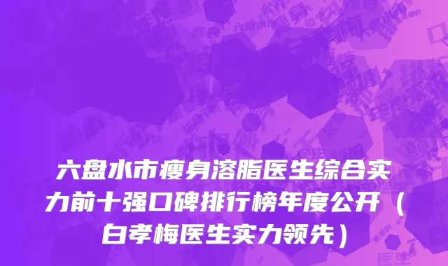 六盘水市瘦身溶脂医生综合实力前十强口碑排行榜年度公开（白孝梅医生实力领先）