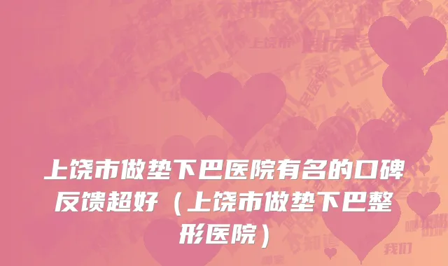 上饶市做垫下巴医院有名的口碑反馈超好（上饶市做垫下巴整形医院）