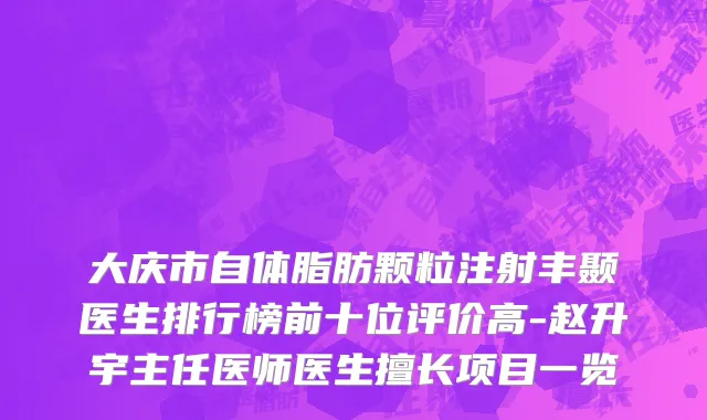大庆市自体脂肪颗粒注射丰颞医生排行榜前十位评价高-赵升宇主任医师医生擅长项目一览