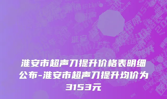 淮安市超声刀提升价格表明细公布-淮安市超声刀提升均价为3153元