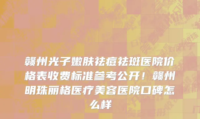 赣州光子嫩肤祛痘祛斑医院价格表收费标准参考公开！赣州明珠丽格医疗美容医院口碑怎么样