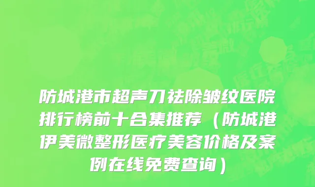 防城港市超声刀祛除皱纹医院排行榜前十合集推荐（防城港伊美微整形医疗美容价格及案例在线免费查询）
