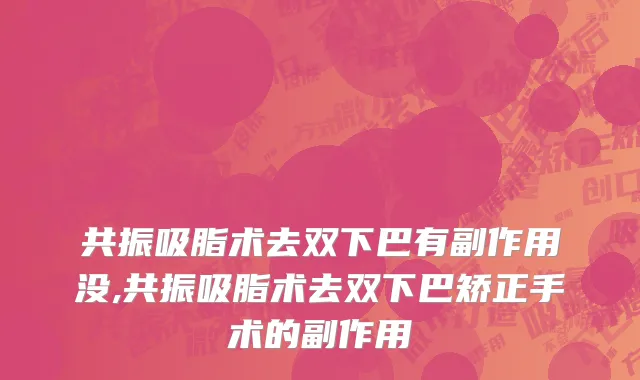 共振吸脂术去双下巴有副作用没,共振吸脂术去双下巴矫正手术的副作用