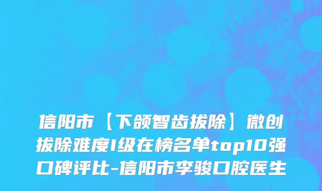 信阳市【下颌智齿拔除】微创拔除难度I级在榜名单top10强口碑评比-信阳市李骏口腔医生