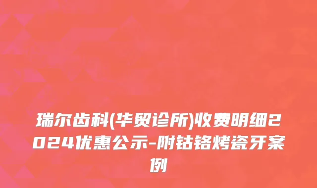 瑞尔齿科(华贸诊所)收费明细2024优惠公示-附钴铬烤瓷牙案例