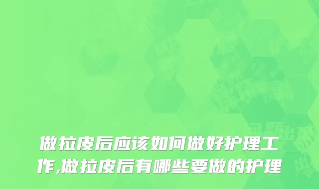 做拉皮后应该如何做好护理工作,做拉皮后有哪些要做的护理