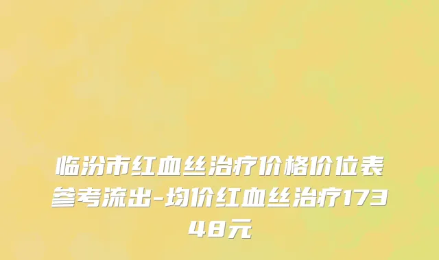 临汾市红血丝治疗价格价位表参考流出-均价红血丝治疗17348元