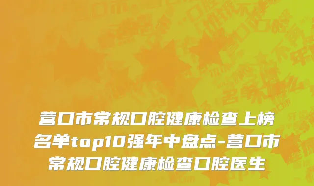 营口市常规口腔健康检查上榜名单top10强年中盘点-营口市常规口腔健康检查口腔医生