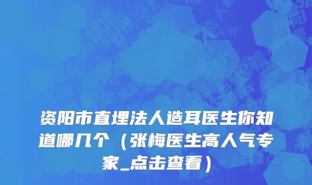 资阳市直埋法人造耳医生你知道哪几个（张梅医生高人气专家_点击查看）