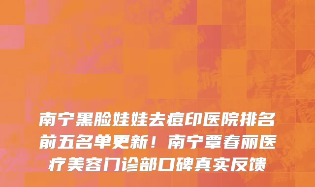 南宁黑脸娃娃去痘印医院排名前五名单更新!南宁覃春丽医疗美容门诊部口碑真实反馈