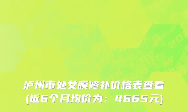 泸州市处女膜修补价格表查看(近6个月均价为：4665元)