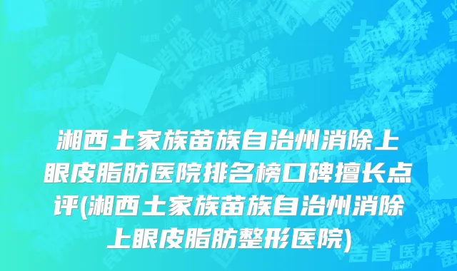 湘西土家族苗族自治州消除上眼皮脂肪医院排名榜口碑擅长点评(湘西土家族苗族自治州消除上眼皮脂肪整形医院)