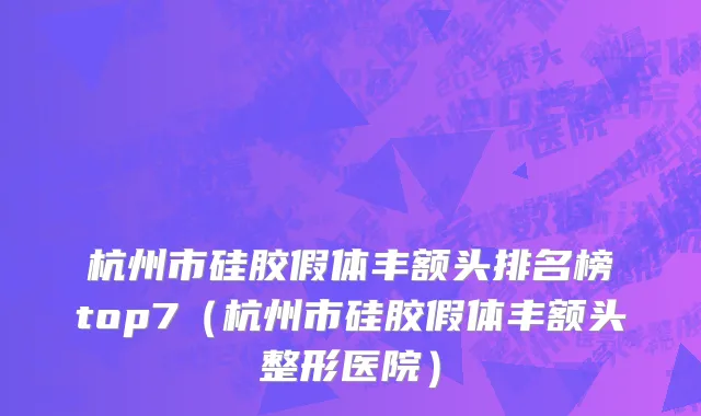 杭州市硅胶假体丰额头排名榜top7（杭州市硅胶假体丰额头整形医院）