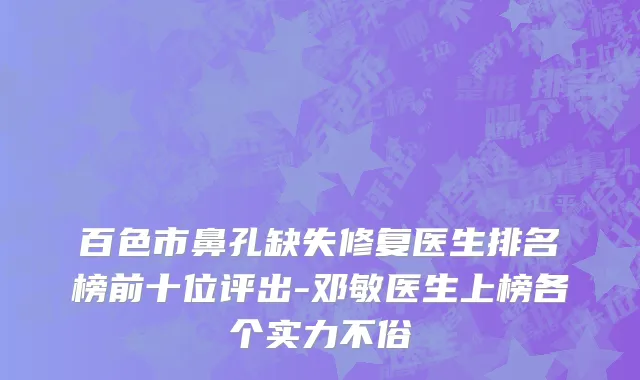 百色市鼻孔缺失修复医生排名榜前十位评出-邓敏医生上榜各个实力不俗