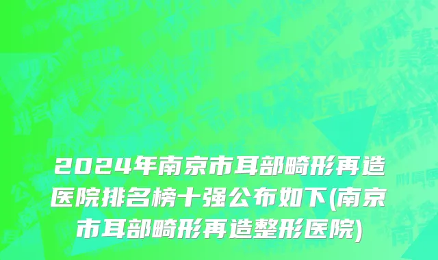 2024年南京市耳部畸形再造医院排名榜十强公布如下(南京市耳部畸形再造整形医院)