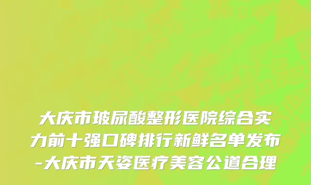 大庆市玻尿酸整形医院综合实力前十强口碑排行新鲜名单发布-大庆市天姿医疗美容公道合理