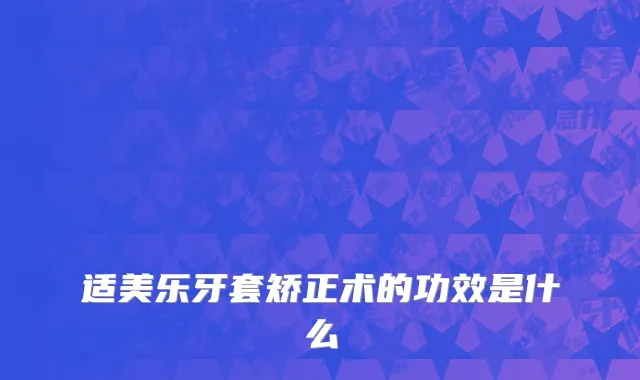适美乐牙套矫正术的功效是什么