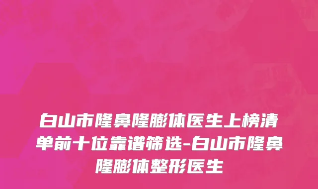 白山市隆鼻隆膨体医生上榜清单前十位靠谱筛选-白山市隆鼻隆膨体整形医生