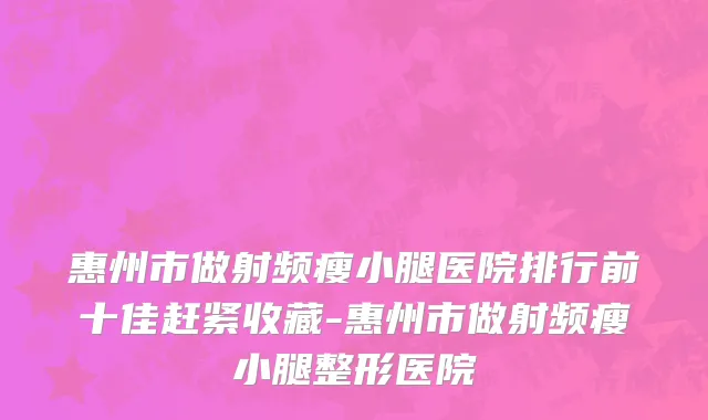 惠州市做射频瘦小腿医院排行前十佳赶紧收藏-惠州市做射频瘦小腿整形医院