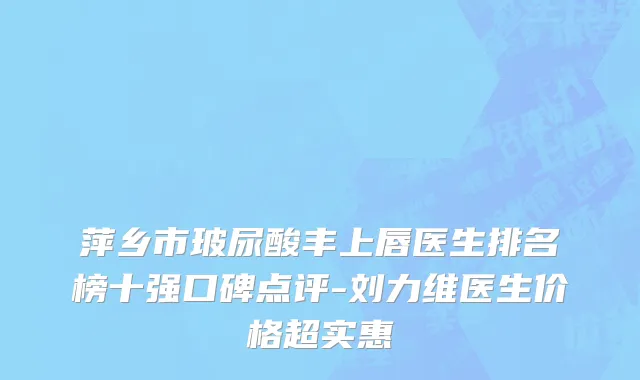 萍乡市玻尿酸丰上唇医生排名榜十强口碑点评-刘力维医生价格超实惠