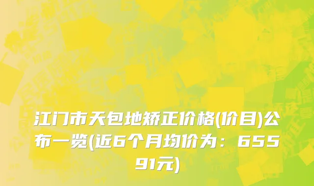 江门市天包地矫正价格(价目)公布一览(近6个月均价为：65591元)