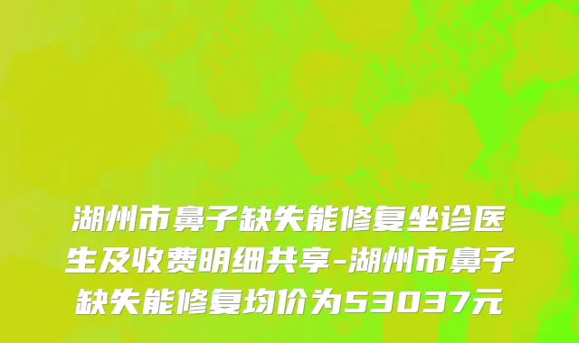湖州市鼻子缺失能修复坐诊医生及收费明细共享-湖州市鼻子缺失能修复均价为53037元