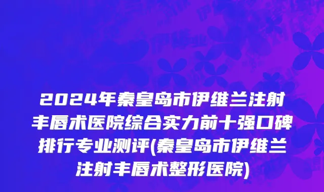 2024年秦皇岛市伊维兰注射丰唇术医院综合实力前十强口碑排行专业测评(秦皇岛市伊维兰注射丰唇术整形医院)