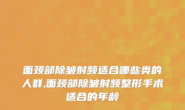 面颈部除皱射频适合哪些类的人群,面颈部除皱射频整形手术适合的年龄