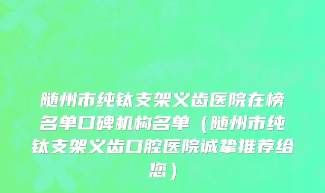 随州市纯钛支架义齿医院在榜名单口碑机构名单（随州市纯钛支架义齿口腔医院诚挚推荐给您）